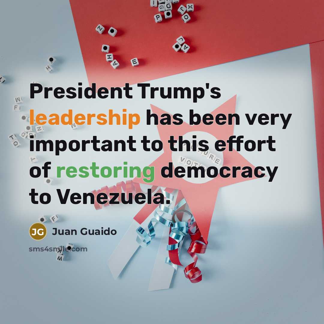 “President Trump's leadership has been very important to this effort of restoring democracy to Venezuela.” quote by Juan Guaido