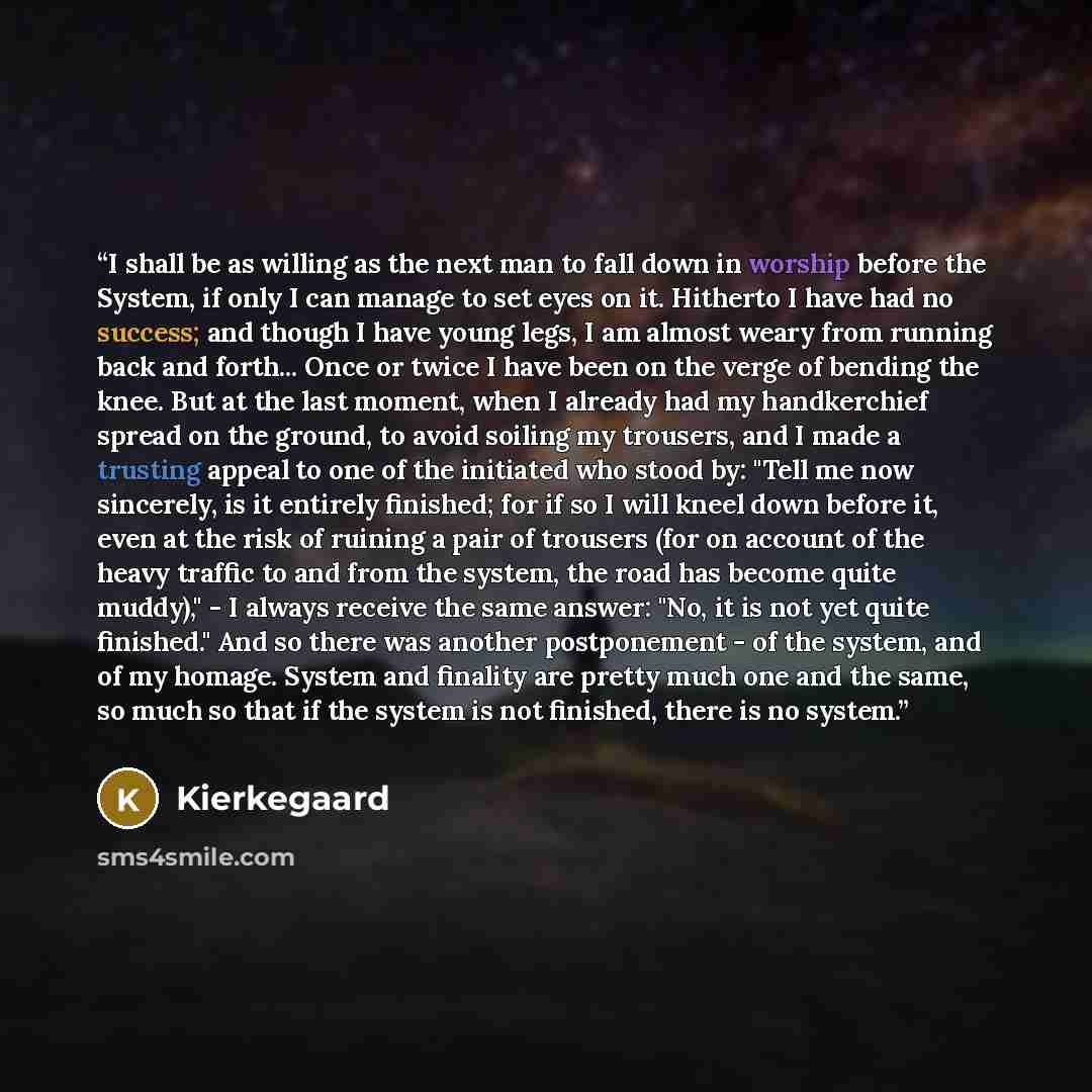 “I shall be as willing as the next man to fall down in worship before the System, if only I can manage to set eyes on it. Hitherto I have had no success; and though I have young legs, I am almost weary from running back and forth... Once or twice I have been on the verge of bending the knee. But at…” quote by Kierkegaard
