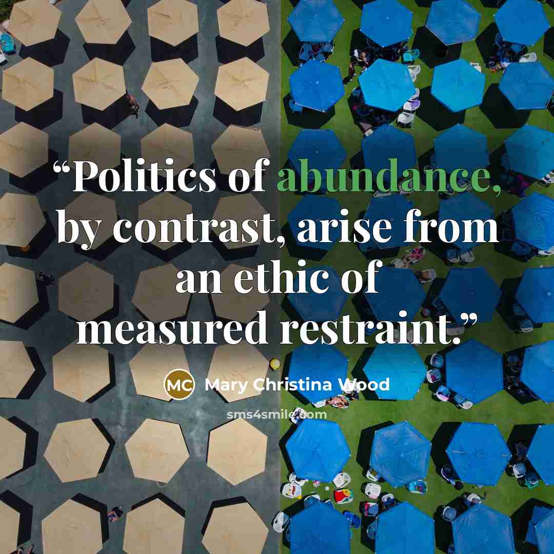 “Politics of abundance, by contrast, arise from an ethic of measured restraint.” quote by Mary Christina Wood