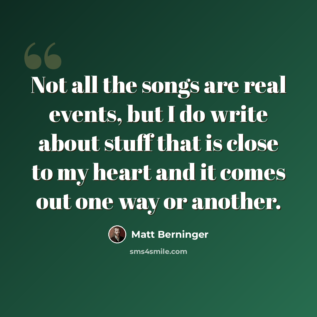 “Not all the songs are real events, but I do write about stuff that is close to my heart and it comes out one way or another.” quote by Matt Berninger