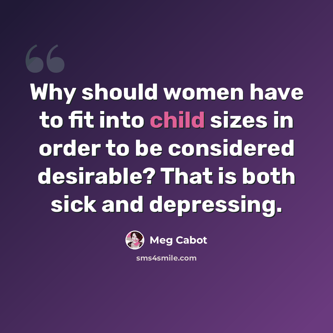 “Why should women have to fit into child sizes in order to be considered desirable? That is both sick and depressing.” quote by Meg Cabot