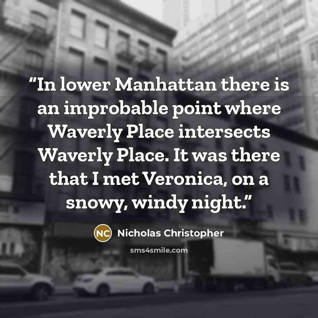 “In lower Manhattan there is an improbable point where Waverly Place intersects Waverly Place. It was there that I met Veronica, on a snowy, windy night.” quote by Nicholas Christopher