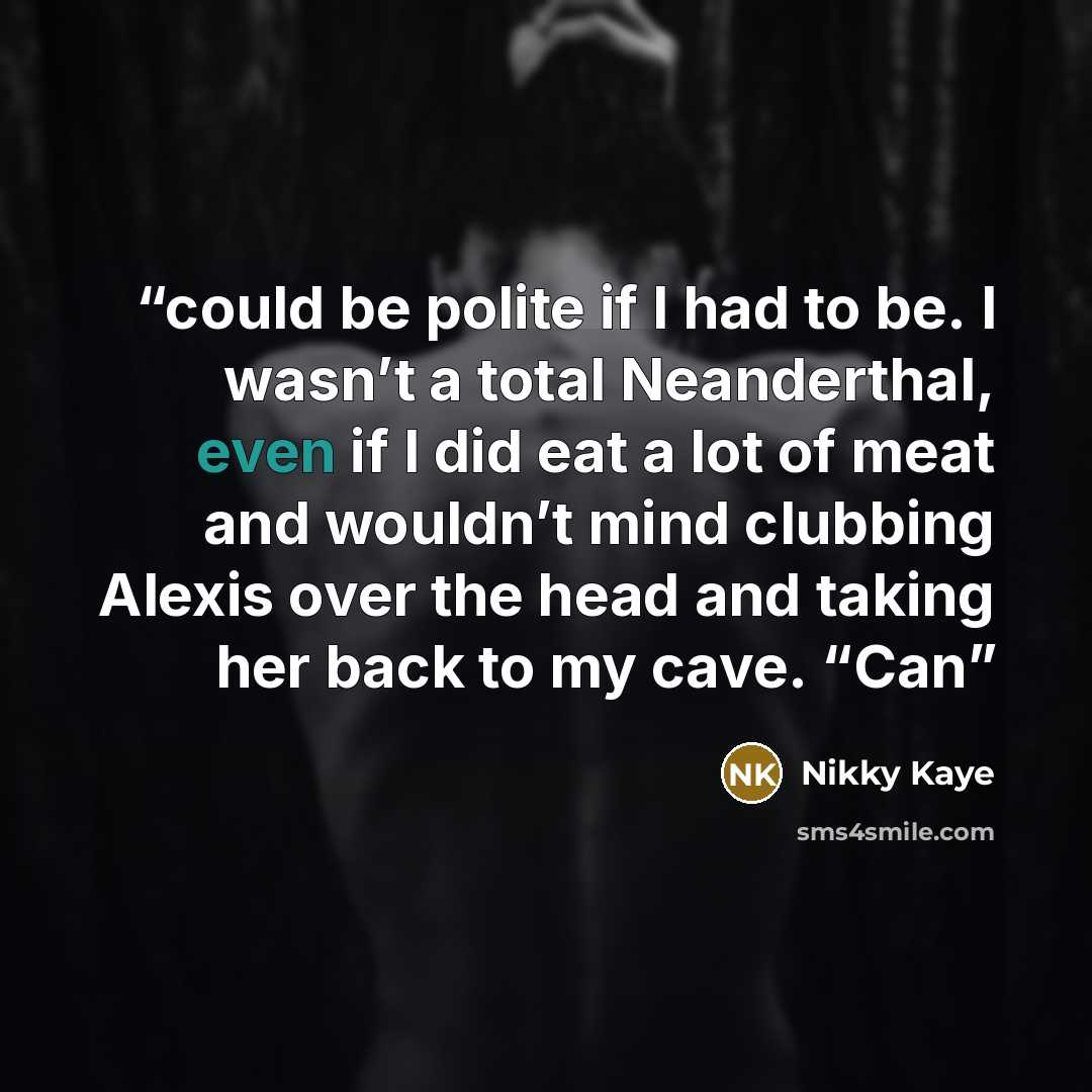 “could be polite if I had to be. I wasn’t a total Neanderthal, even if I did eat a lot of meat and wouldn’t mind clubbing Alexis over the head and taking her back to my cave. “Can” quote by Nikky Kaye