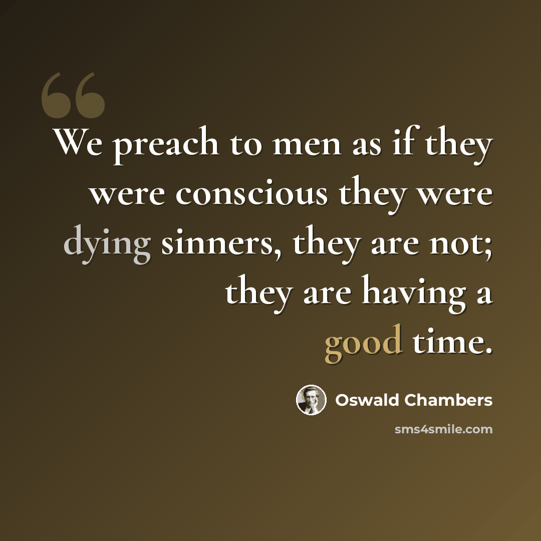“We preach to men as if they were conscious they were dying sinners, they are not; they are having a good time.” quote by Oswald Chambers