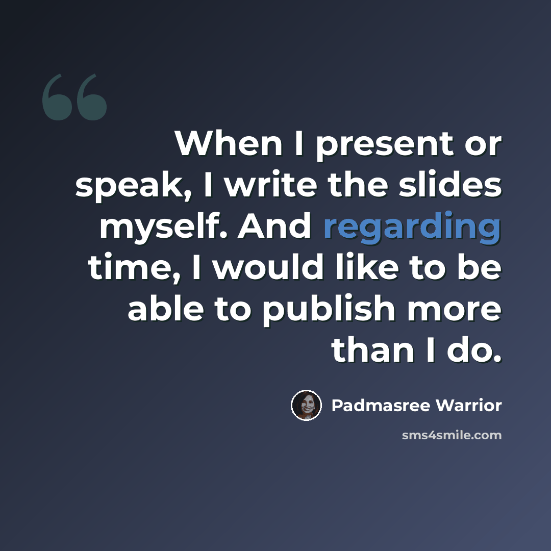 “When I present or speak, I write the slides myself. And regarding time, I would like to be able to publish more than I do.” quote by Padmasree Warrior