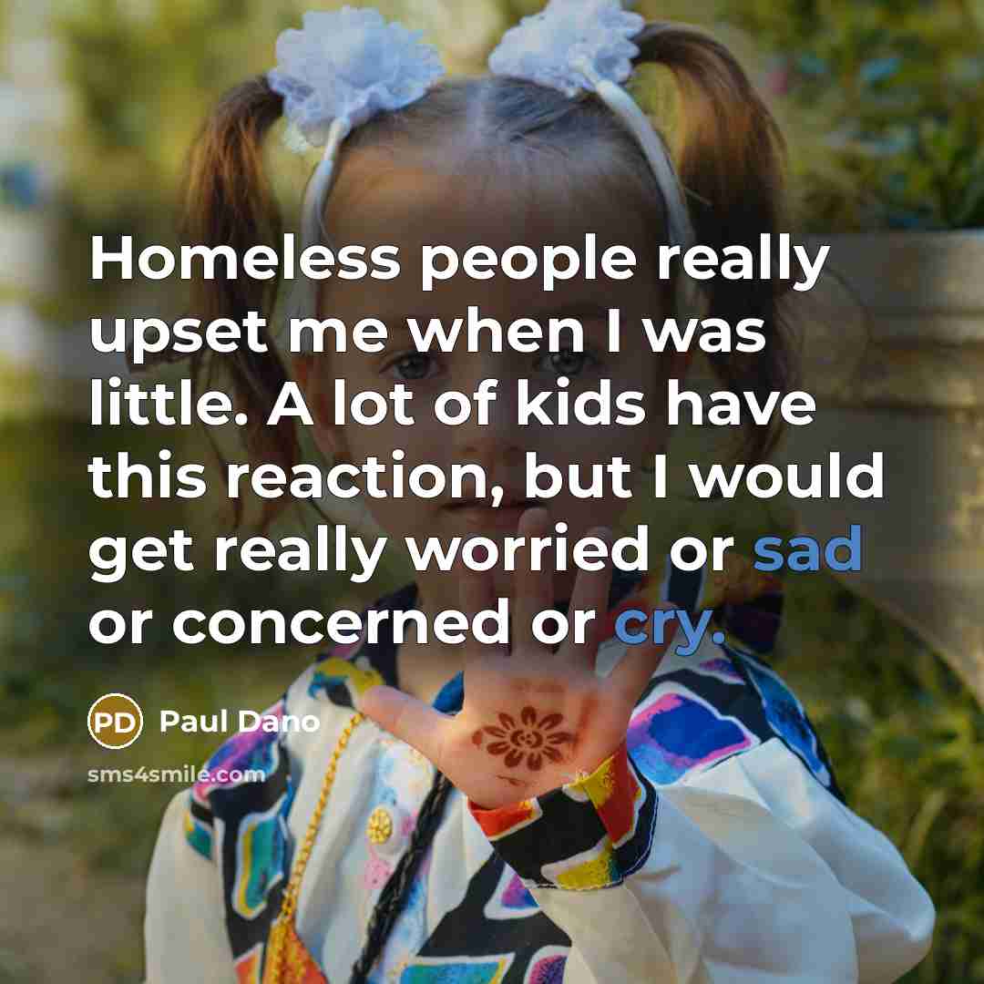 “Homeless people really upset me when I was little. A lot of kids have this reaction, but I would get really worried or sad or concerned or cry.” quote by Paul Dano