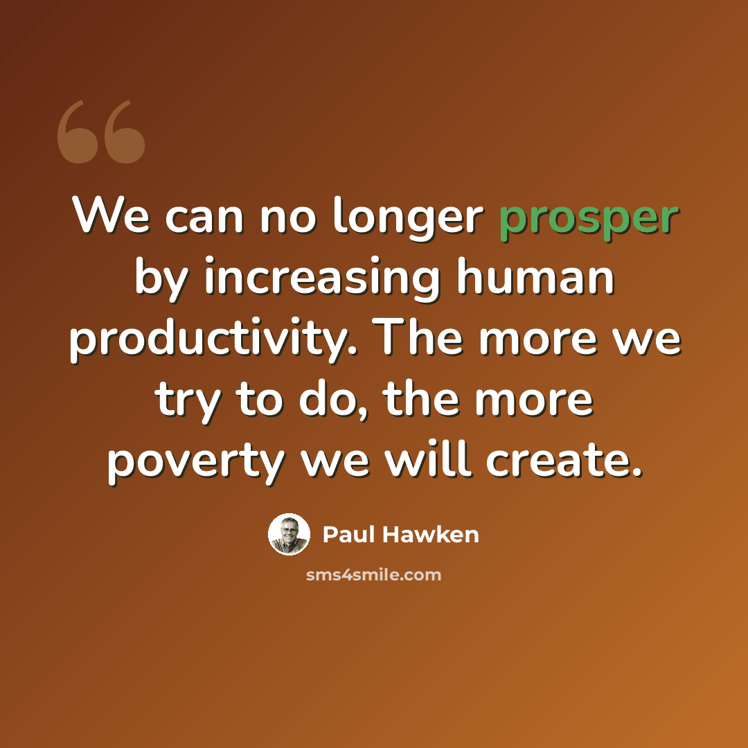 “We can no longer prosper by increasing human productivity. The more we try to do, the more poverty we will create.” quote by Paul Hawken