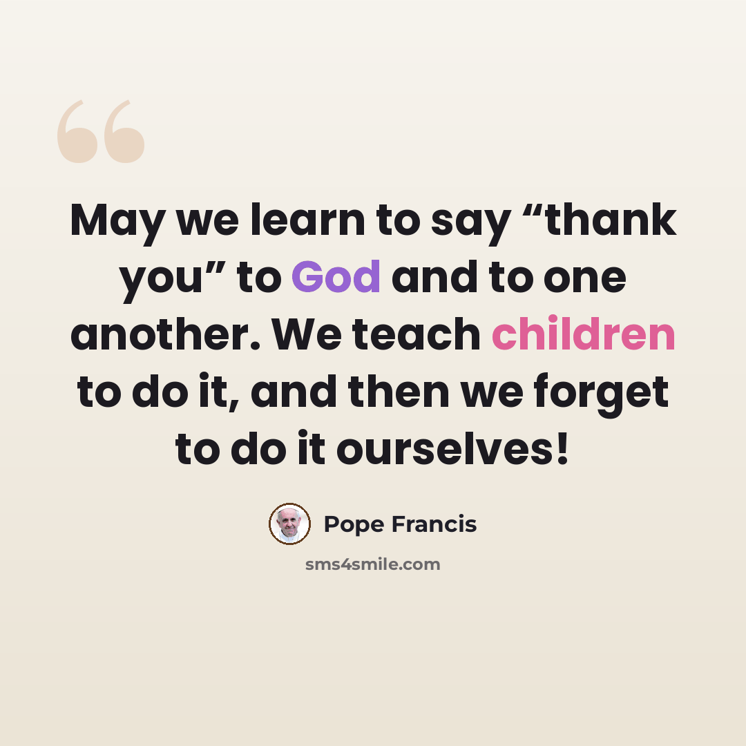 “May we learn to say “thank you” to God and to one another. We teach children to do it, and then we forget to do it ourselves!” quote by Pope Francis