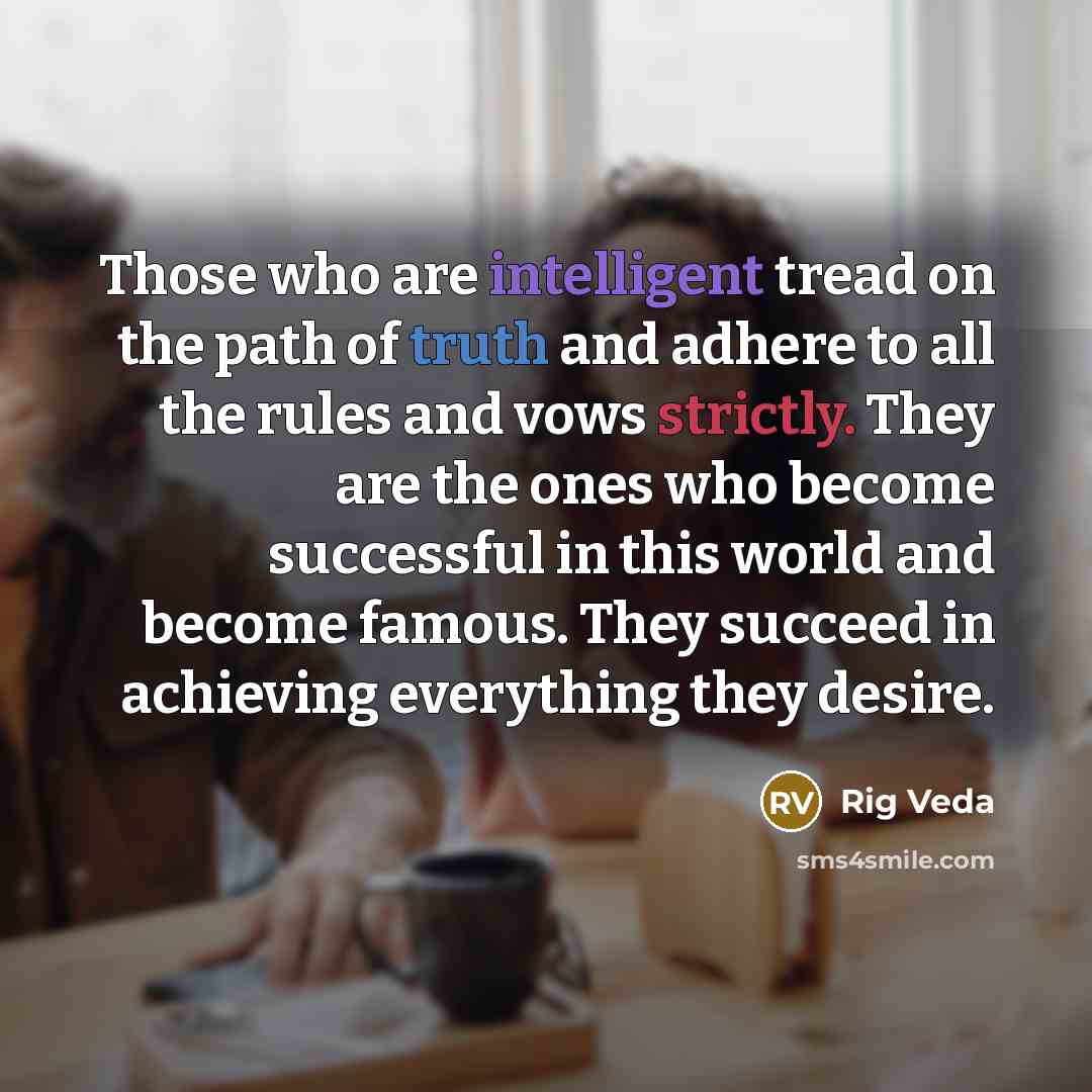 “Those who are intelligent tread on the path of truth and adhere to all the rules and vows strictly. They are the ones who become successful in this world and become famous. They succeed in achieving everything they desire.” quote by Rig Veda
