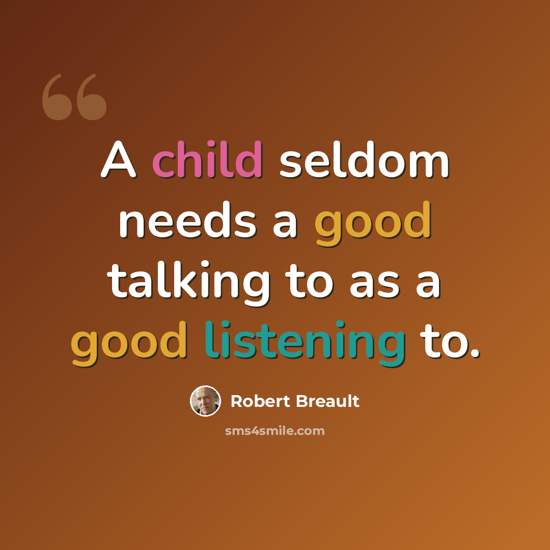 “A child seldom needs a good talking to as a good listening to.” quote by Robert Breault