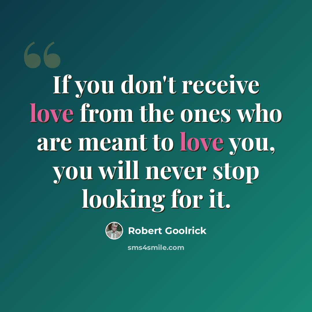 “If you don't receive love from the ones who are meant to love you, you will never stop looking for it.” quote by Robert Goolrick