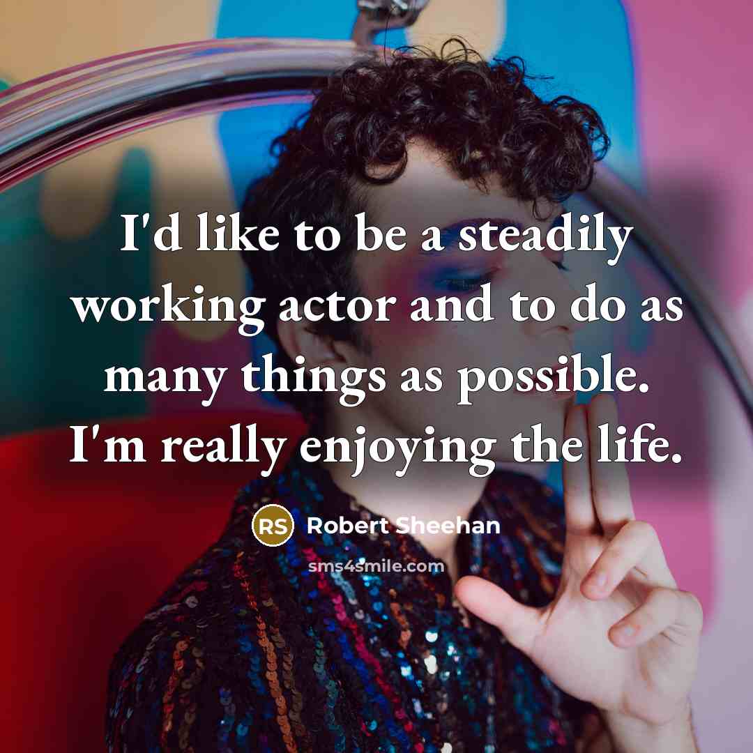 “I'd like to be a steadily working actor and to do as many things as possible. I'm really enjoying the life.” quote by Robert Sheehan