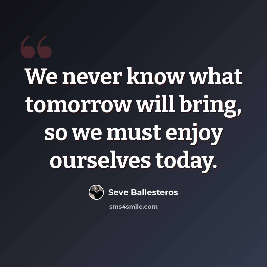 “We never know what tomorrow will bring, so we must enjoy ourselves today.” quote by Seve Ballesteros