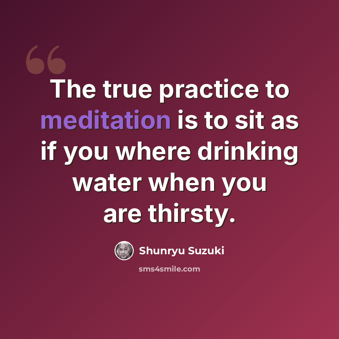 “The true practice to meditation is to sit as if you where drinking water when you are thirsty.” quote by Shunryu Suzuki