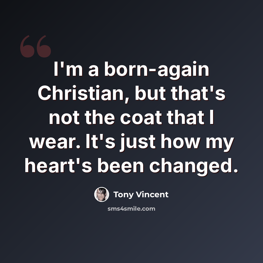 “I'm a born-again Christian, but that's not the coat that I wear. It's just how my heart's been changed.” quote by Tony Vincent