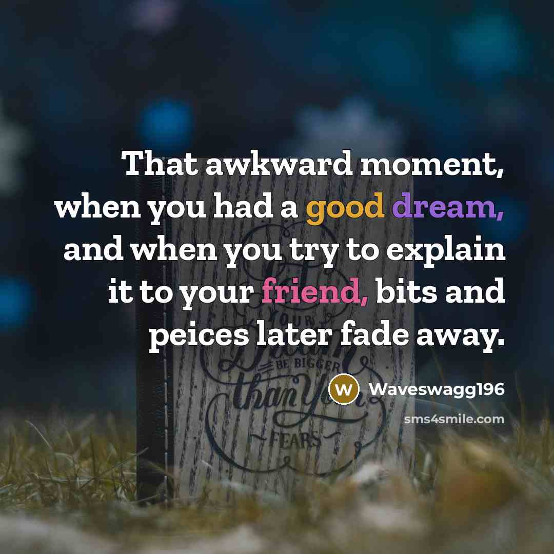 “That awkward moment, when you had a good dream, and when you try to explain it to your friend, bits and peices later fade away.” quote by Waveswagg196