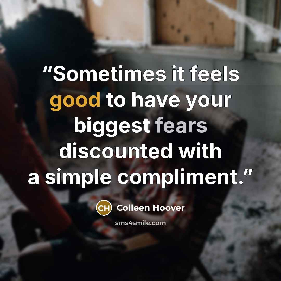 “Sometimes it feels good to have your biggest fears discounted with a simple compliment.” quote by Colleen Hoover