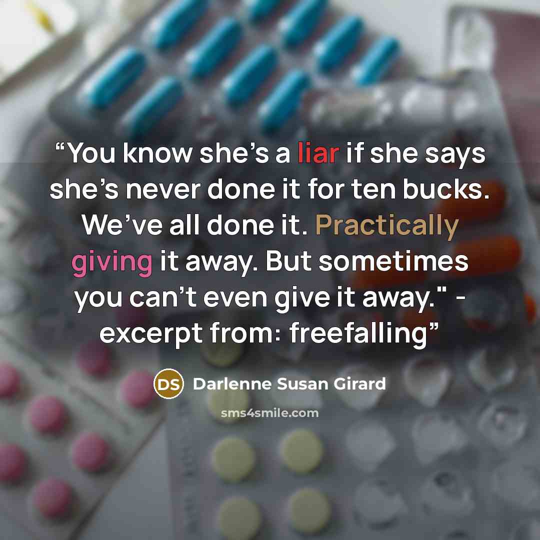 “You know she’s a liar if she says she’s never done it for ten bucks. We’ve all done it. Practically giving it away. But sometimes you can’t even give it away." - excerpt from: freefalling” quote by Darlenne Susan Girard