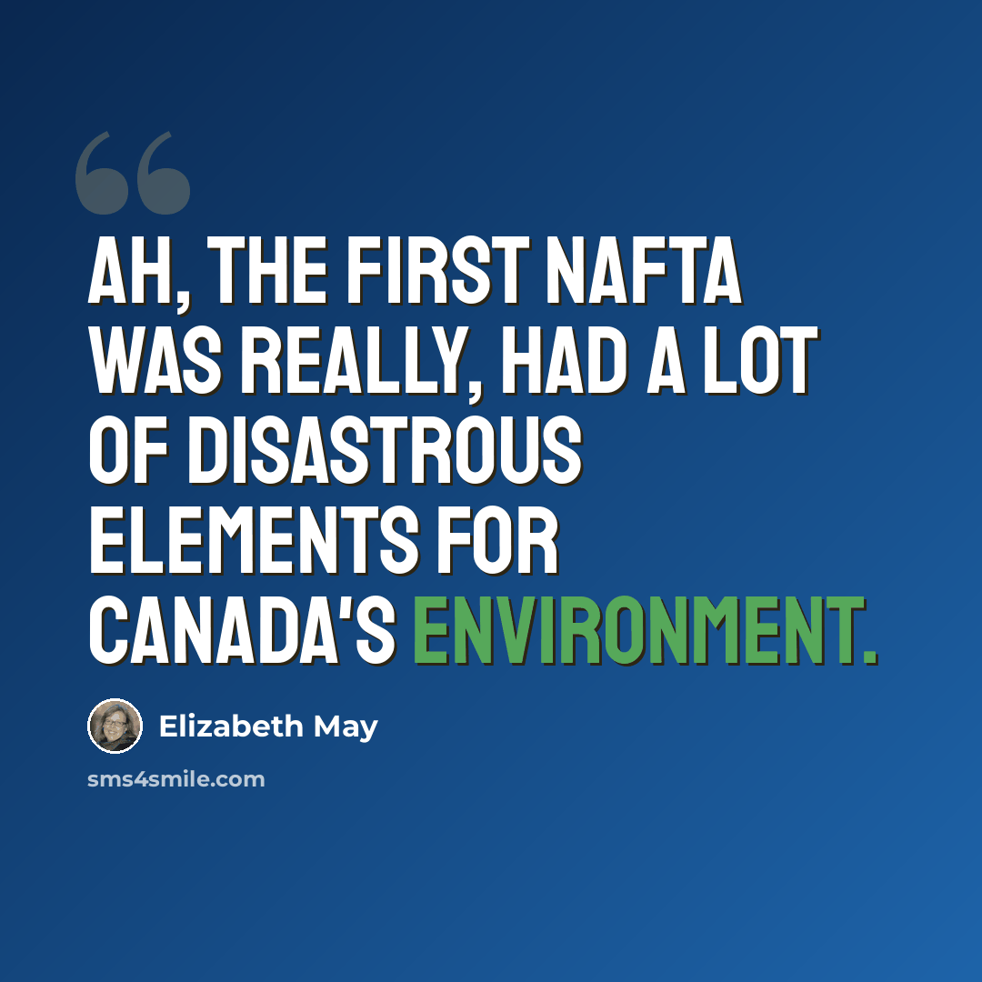 “Ah, the first NAFTA was really, had a lot of disastrous elements for Canada's environment.” quote by Elizabeth May