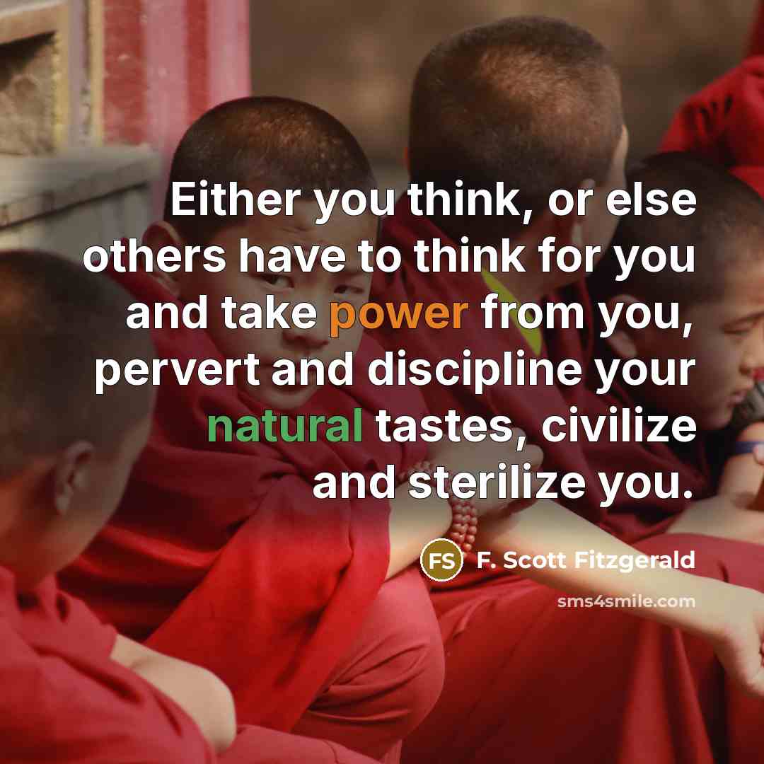 “Either you think, or else others have to think for you and take power from you, pervert and discipline your natural tastes, civilize and sterilize you.” quote by F. Scott Fitzgerald