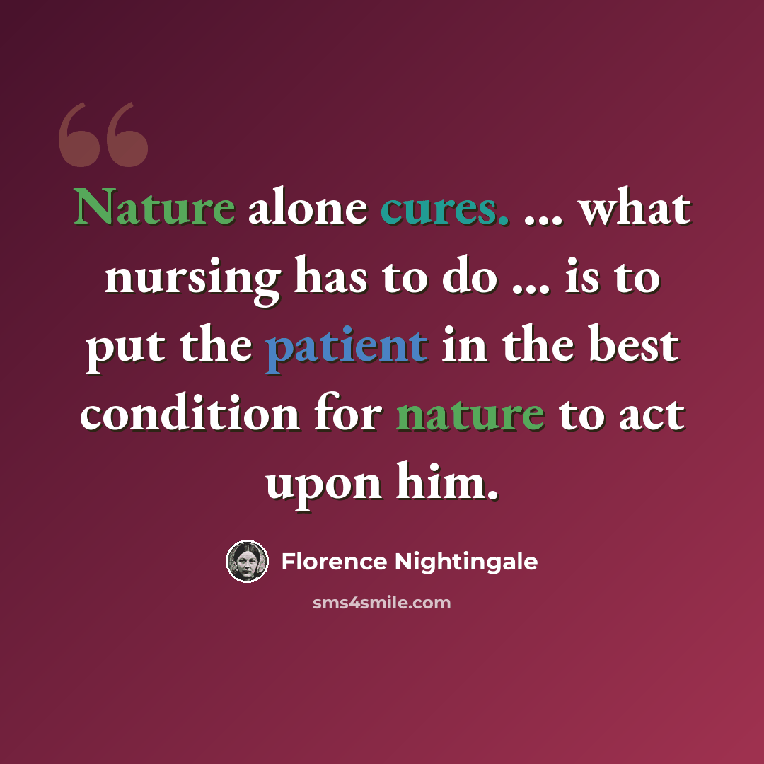 “Nature alone cures. ... what nursing has to do ... is to put the patient in the best condition for nature to act upon him.” quote by Florence Nightingale
