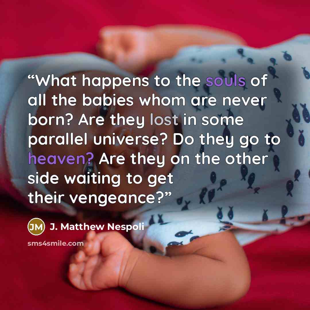 “What happens to the souls of all the babies whom are never born? Are they lost in some parallel universe? Do they go to heaven? Are they on the other side waiting to get their vengeance?” quote by J. Matthew Nespoli
