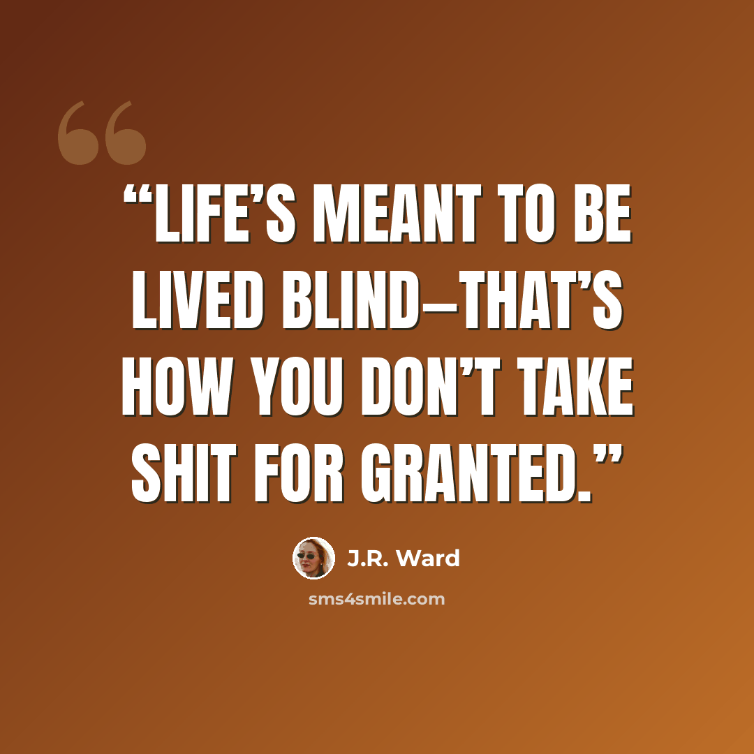 “Life’s meant to be lived blind—that’s how you don’t take shit for granted.” quote by J.R. Ward