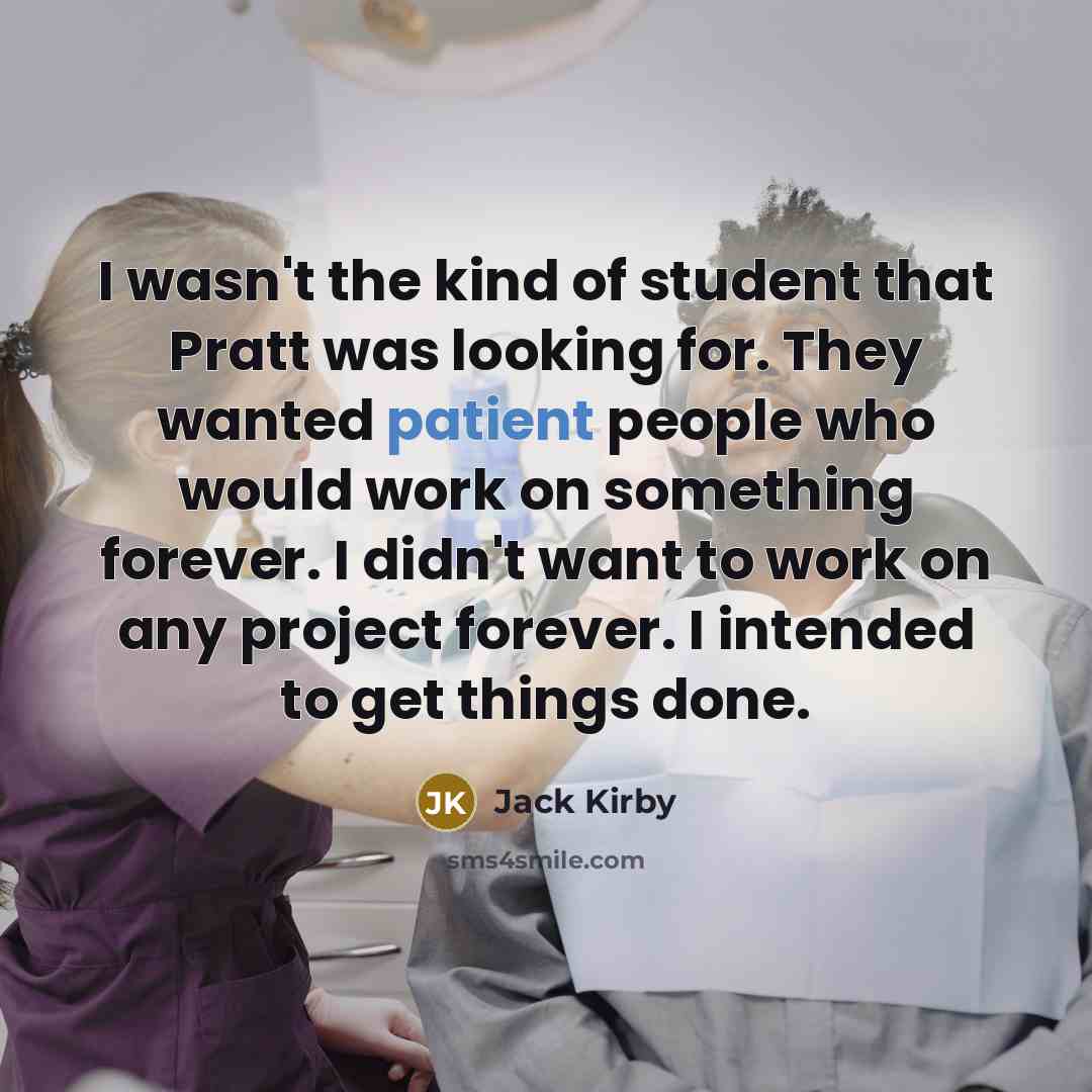 “I wasn't the kind of student that Pratt was looking for. They wanted patient people who would work on something forever. I didn't want to work on any project forever. I intended to get things done.” quote by Jack Kirby