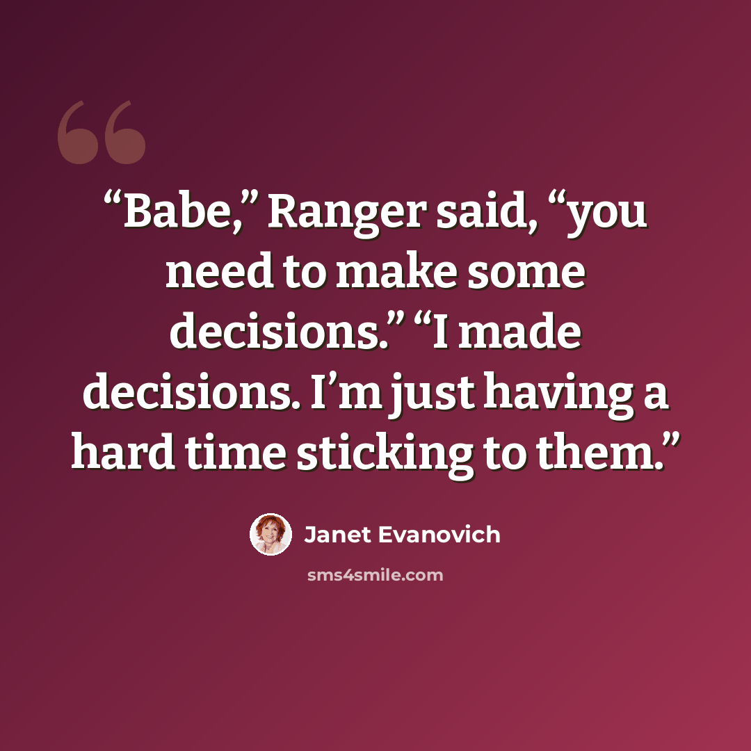 “Babe,” Ranger said, “you need to make some decisions.” “I made decisions. I’m just having a hard time sticking to them.” quote by Janet Evanovich