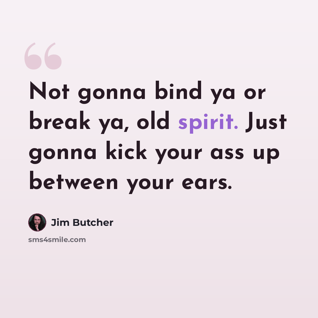 “Not gonna bind ya or break ya, old spirit. Just gonna kick your ass up between your ears.” quote by Jim Butcher