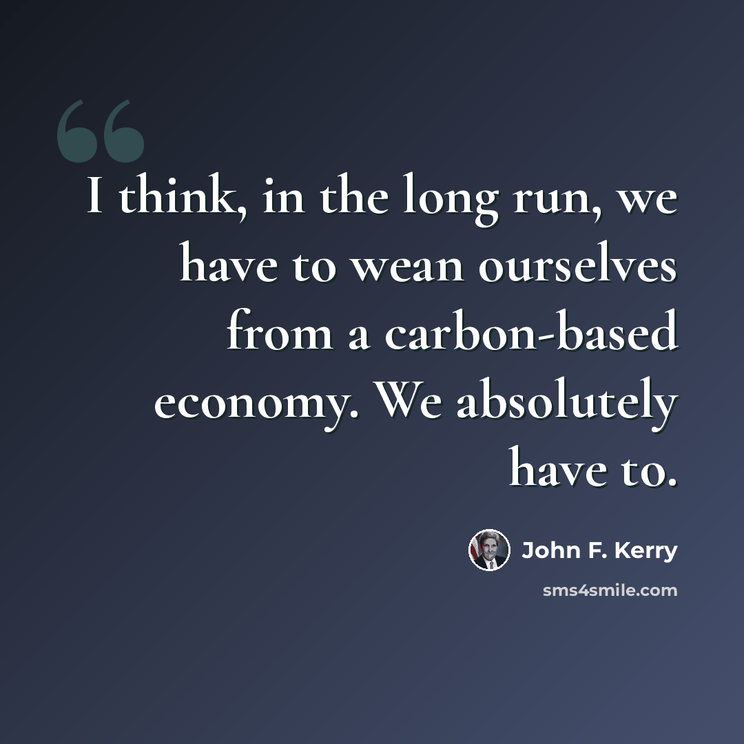 “I think, in the long run, we have to wean ourselves from a carbon-based economy. We absolutely have to.” quote by John F. Kerry