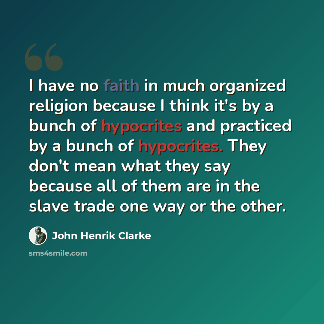 “I have no faith in much organized religion because I think it's by a bunch of hypocrites and practiced by a bunch of hypocrites. They don't mean what they say because all of them are in the slave trade one way or the other.” quote by John Henrik Clarke