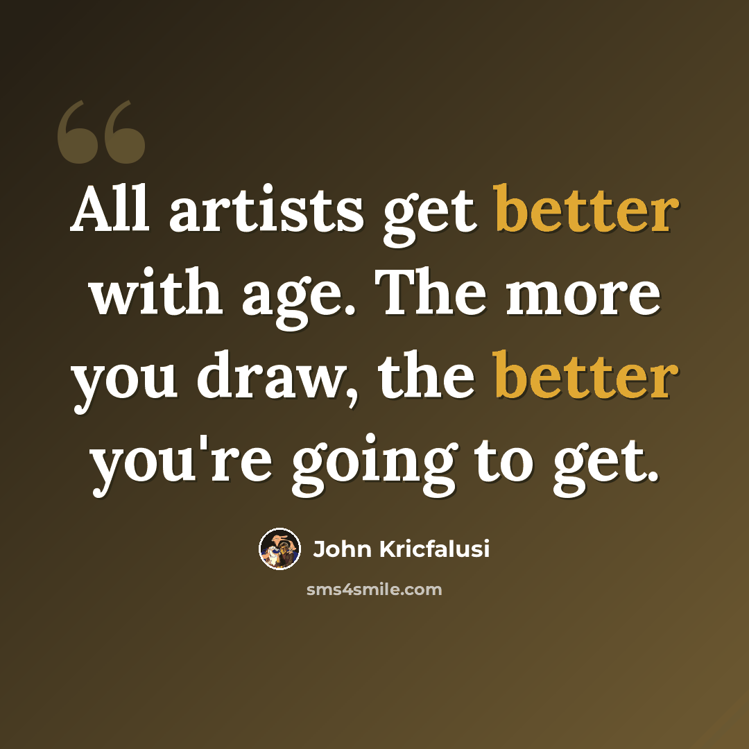 “All artists get better with age. The more you draw, the better you're going to get.” quote by John Kricfalusi