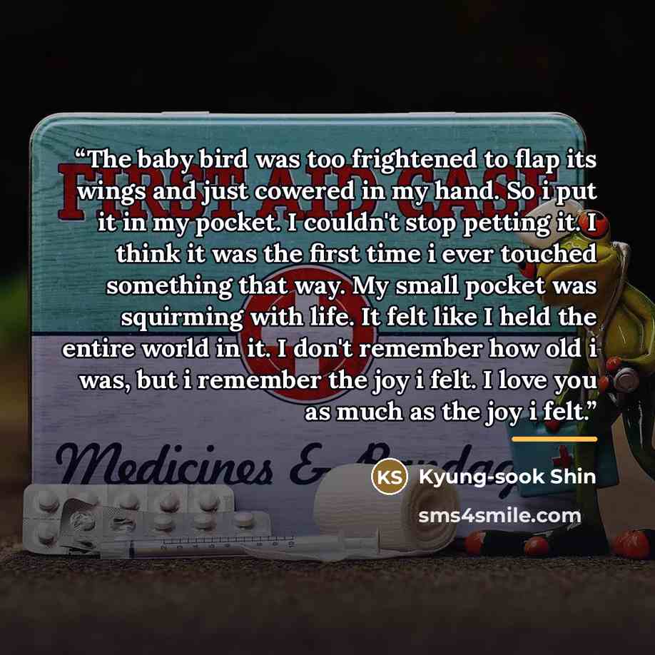 “The baby bird was too frightened to flap its wings and just cowered in my hand. So i put it in my pocket. I couldn't stop petting it. I think it was the first time i ever touched something that way. My small pocket was squirming with life. It felt like I held the entire world in it. I don't…” quote by Kyung-sook Shin