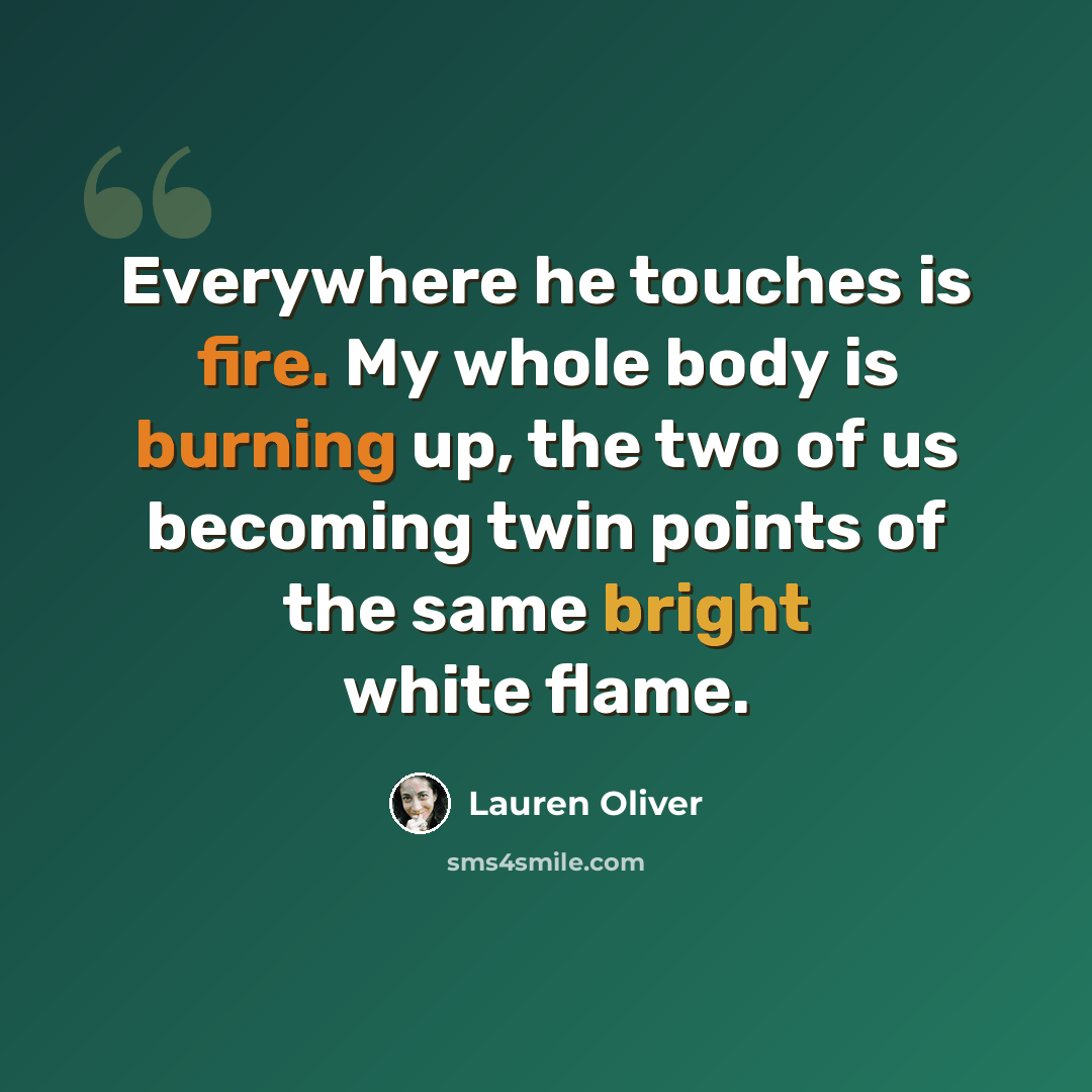 “Everywhere he touches is fire. My whole body is burning up, the two of us becoming twin points of the same bright white flame.” quote by Lauren Oliver