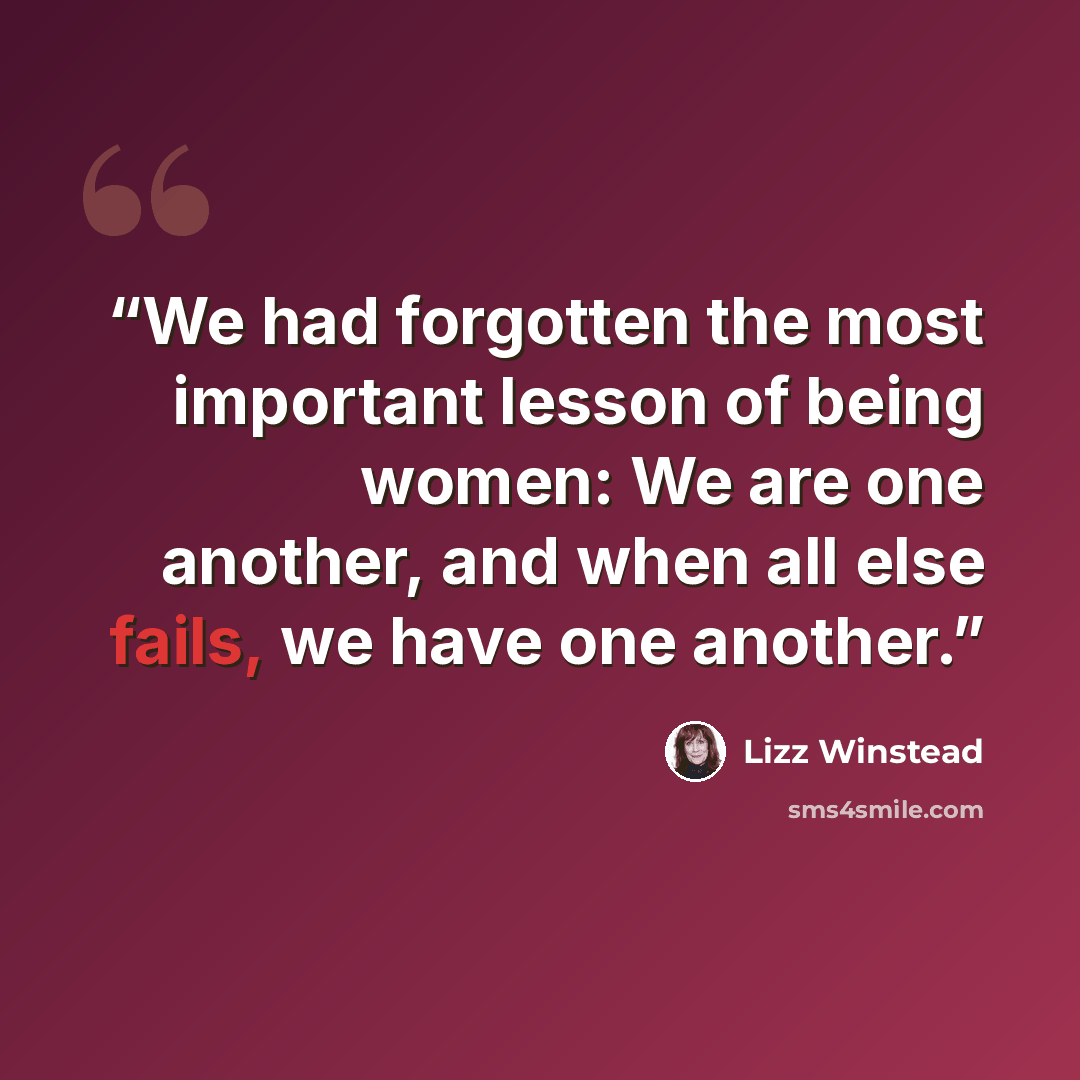 “We had forgotten the most important lesson of being women: We are one another, and when all else fails, we have one another.” quote by Lizz Winstead
