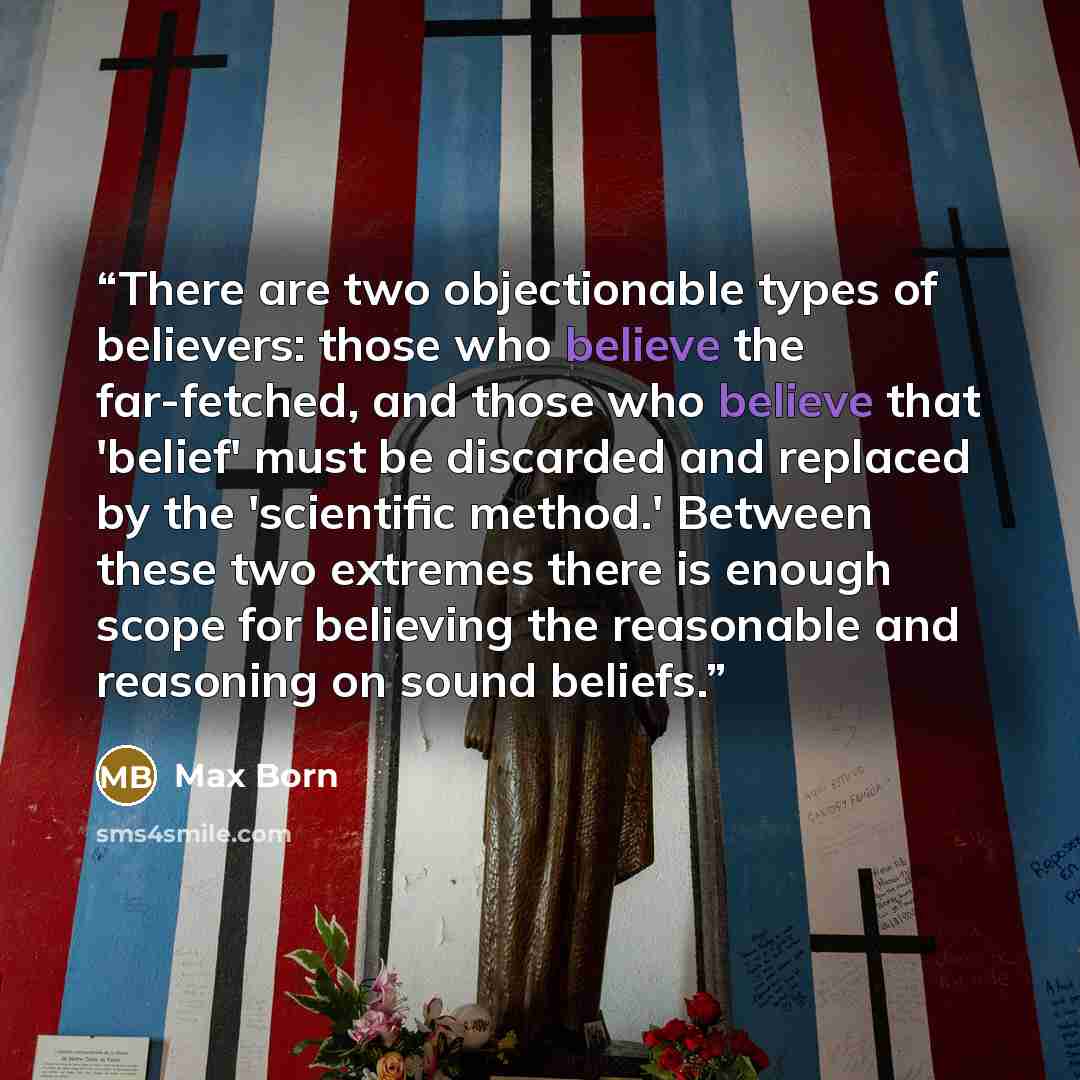 “There are two objectionable types of believers: those who believe the far-fetched, and those who believe that 'belief' must be discarded and replaced by the 'scientific method.' Between these two extremes there is enough scope for believing the reasonable and reasoning on sound beliefs.” quote by Max Born