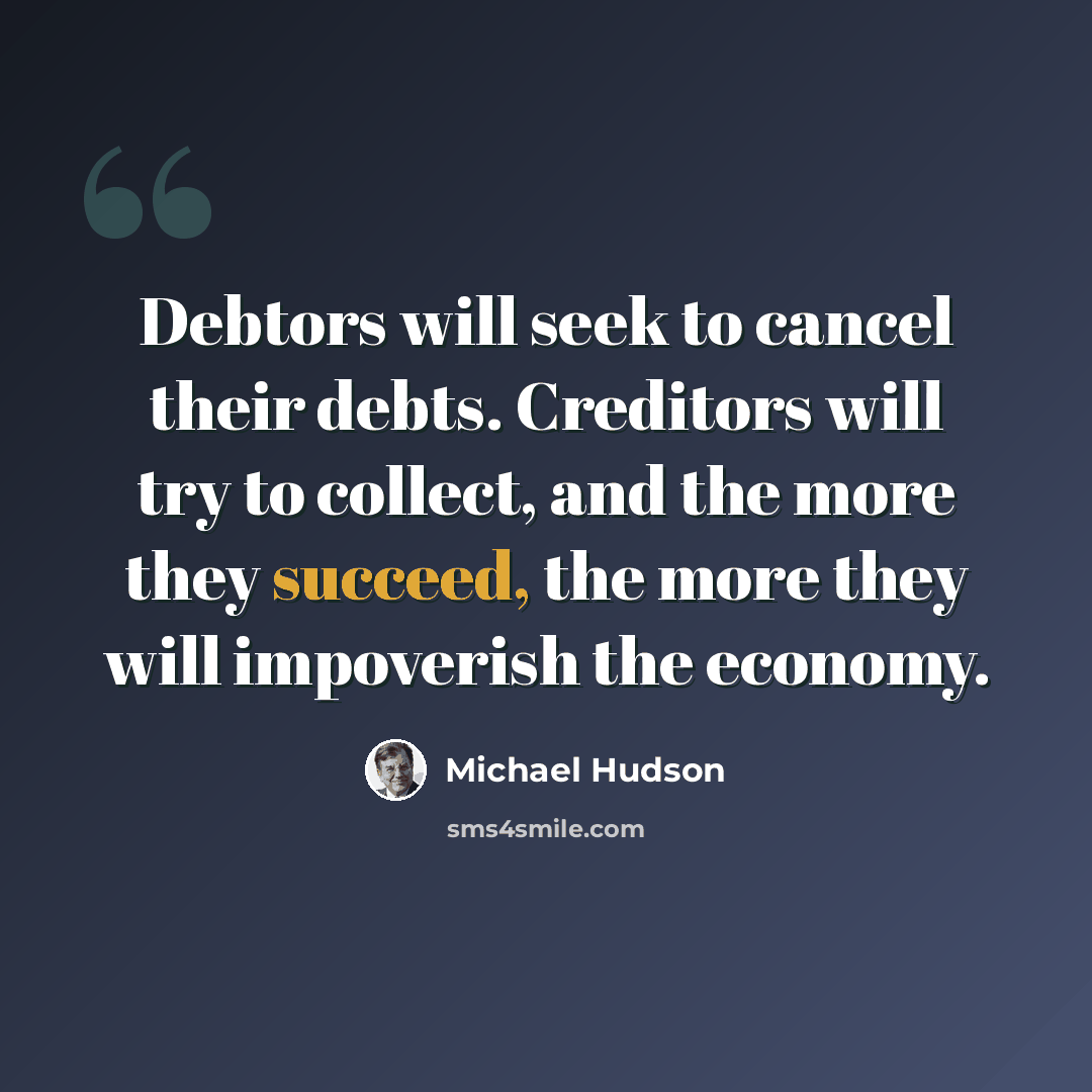 “Debtors will seek to cancel their debts. Creditors will try to collect, and the more they succeed, the more they will impoverish the economy.” quote by Michael Hudson