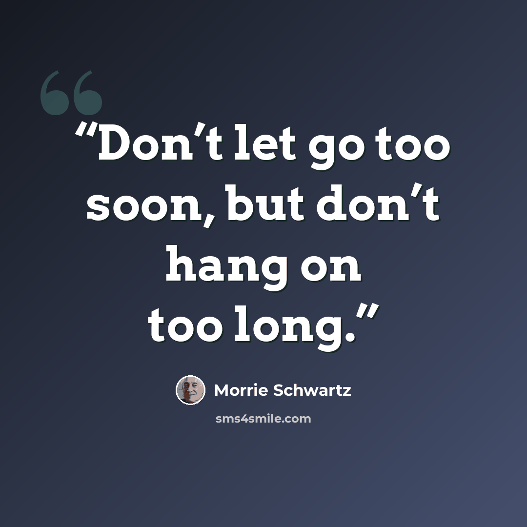 “Don’t let go too soon, but don’t hang on too long.” quote by Morrie Schwartz
