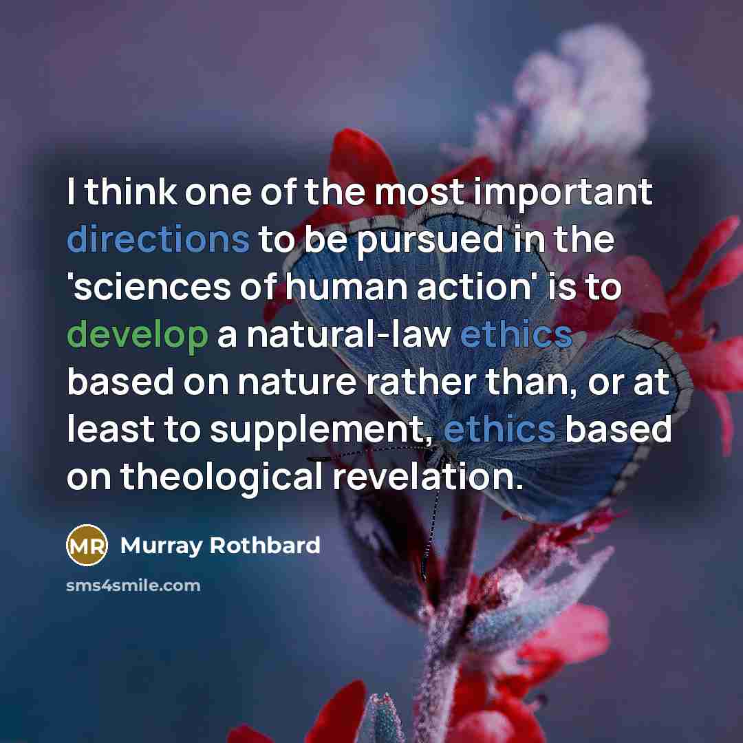 “I think one of the most important directions to be pursued in the 'sciences of human action' is to develop a natural-law ethics based on nature rather than, or at least to supplement, ethics based on theological revelation.” quote by Murray Rothbard
