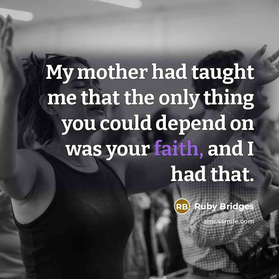 “My mother had taught me that the only thing you could depend on was your faith, and I had that.” quote by Ruby Bridges