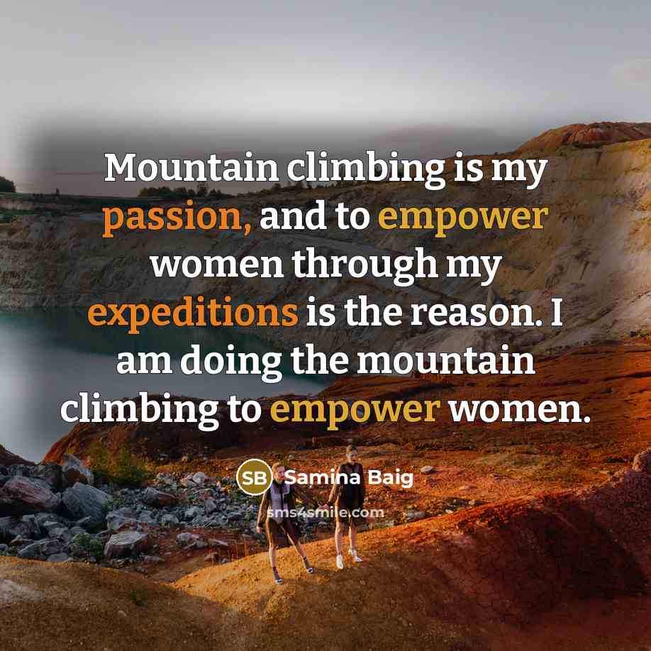 “Mountain climbing is my passion, and to empower women through my expeditions is the reason. I am doing the mountain climbing to empower women.” quote by Samina Baig