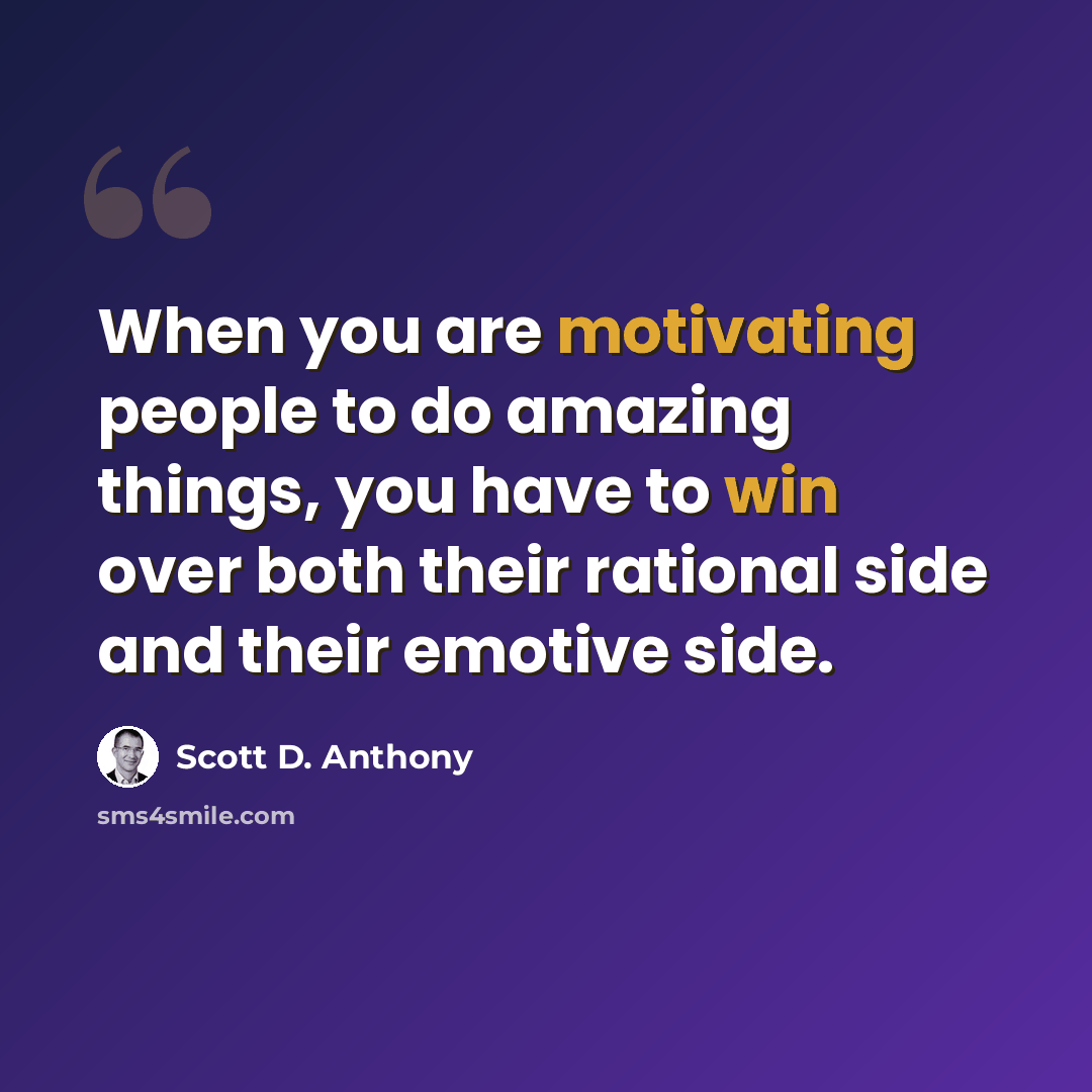 “When you are motivating people to do amazing things, you have to win over both their rational side and their emotive side.” quote by Scott D. Anthony
