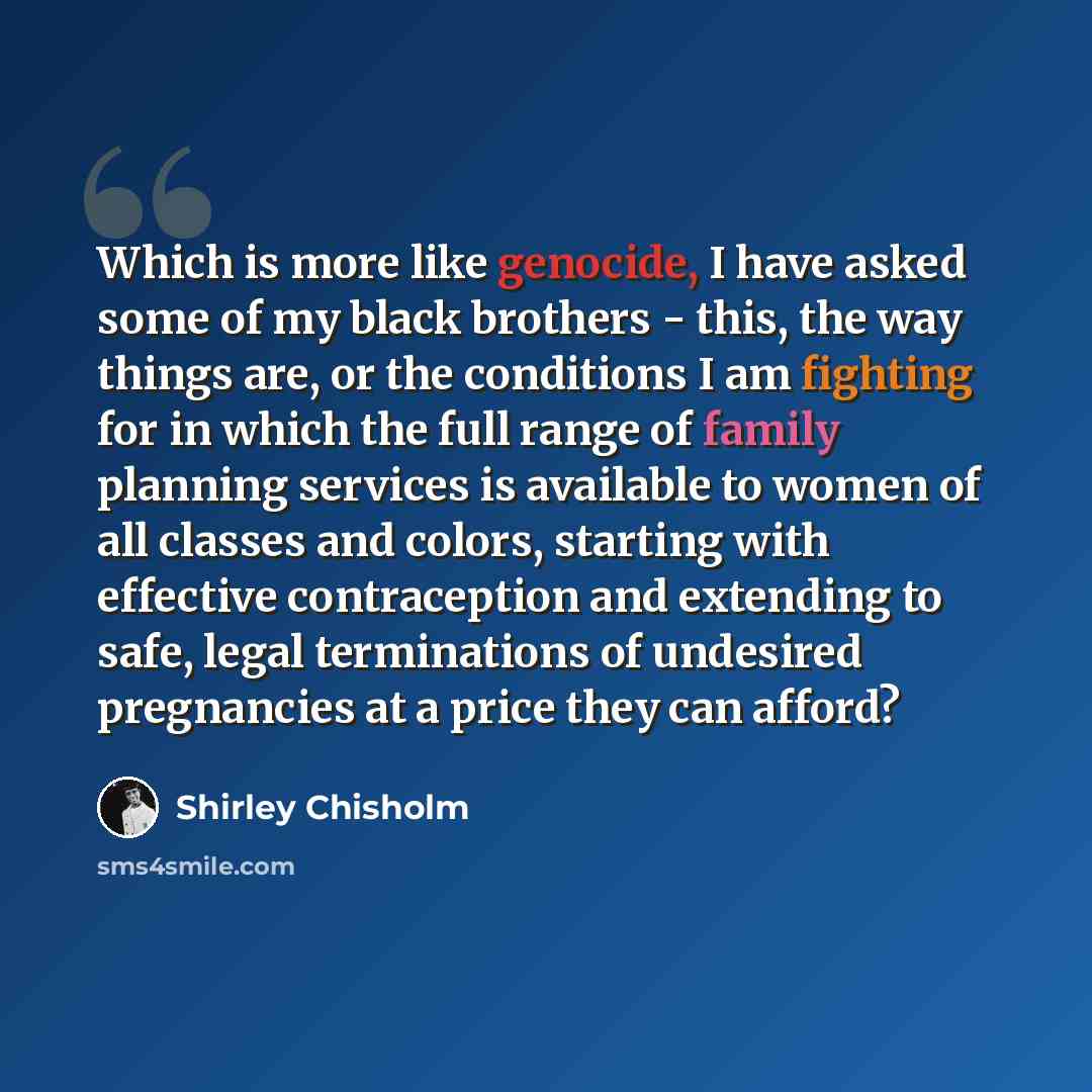 “Which is more like genocide, I have asked some of my black brothers - this, the way things are, or the conditions I am fighting for in which the full range of family planning services is available to women of all classes and colors, starting with effective contraception and extending to safe…” quote by Shirley Chisholm