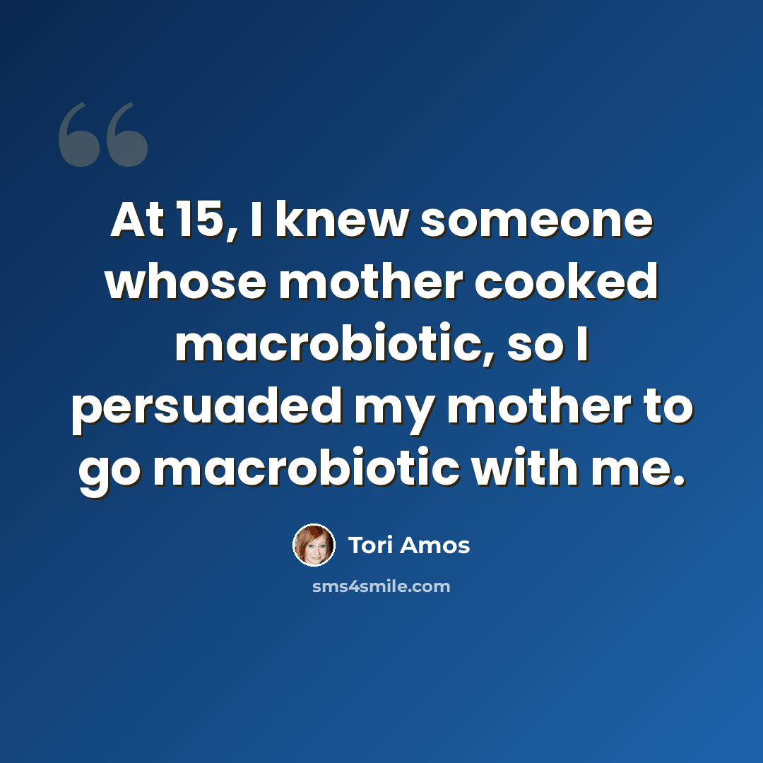 “At 15, I knew someone whose mother cooked macrobiotic, so I persuaded my mother to go macrobiotic with me.” quote by Tori Amos