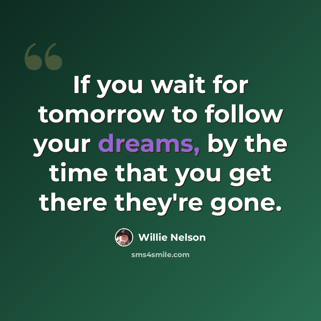 “If you wait for tomorrow to follow your dreams, by the time that you get there they're gone.” quote by Willie Nelson