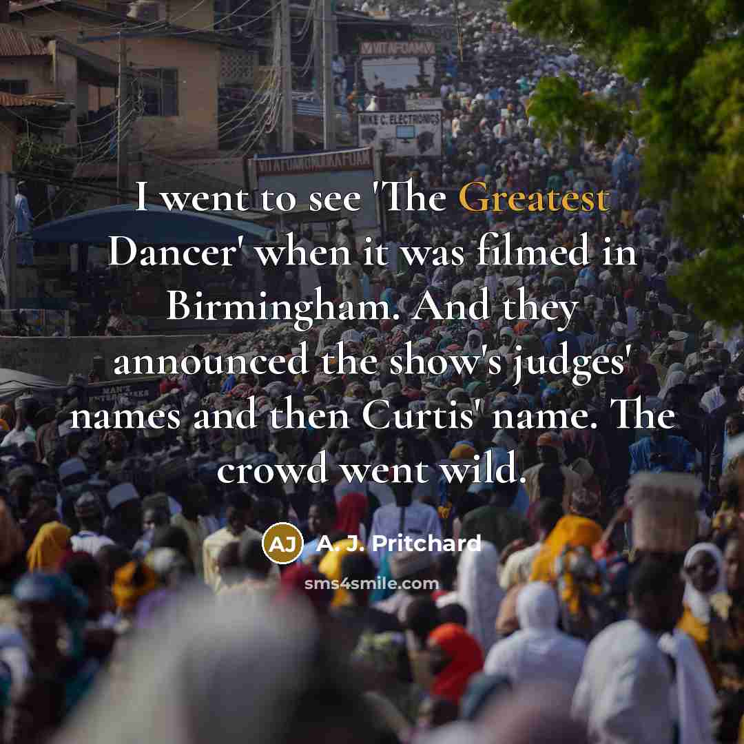 “I went to see 'The Greatest Dancer' when it was filmed in Birmingham. And they announced the show's judges' names and then Curtis' name. The crowd went wild.” quote by A. J. Pritchard