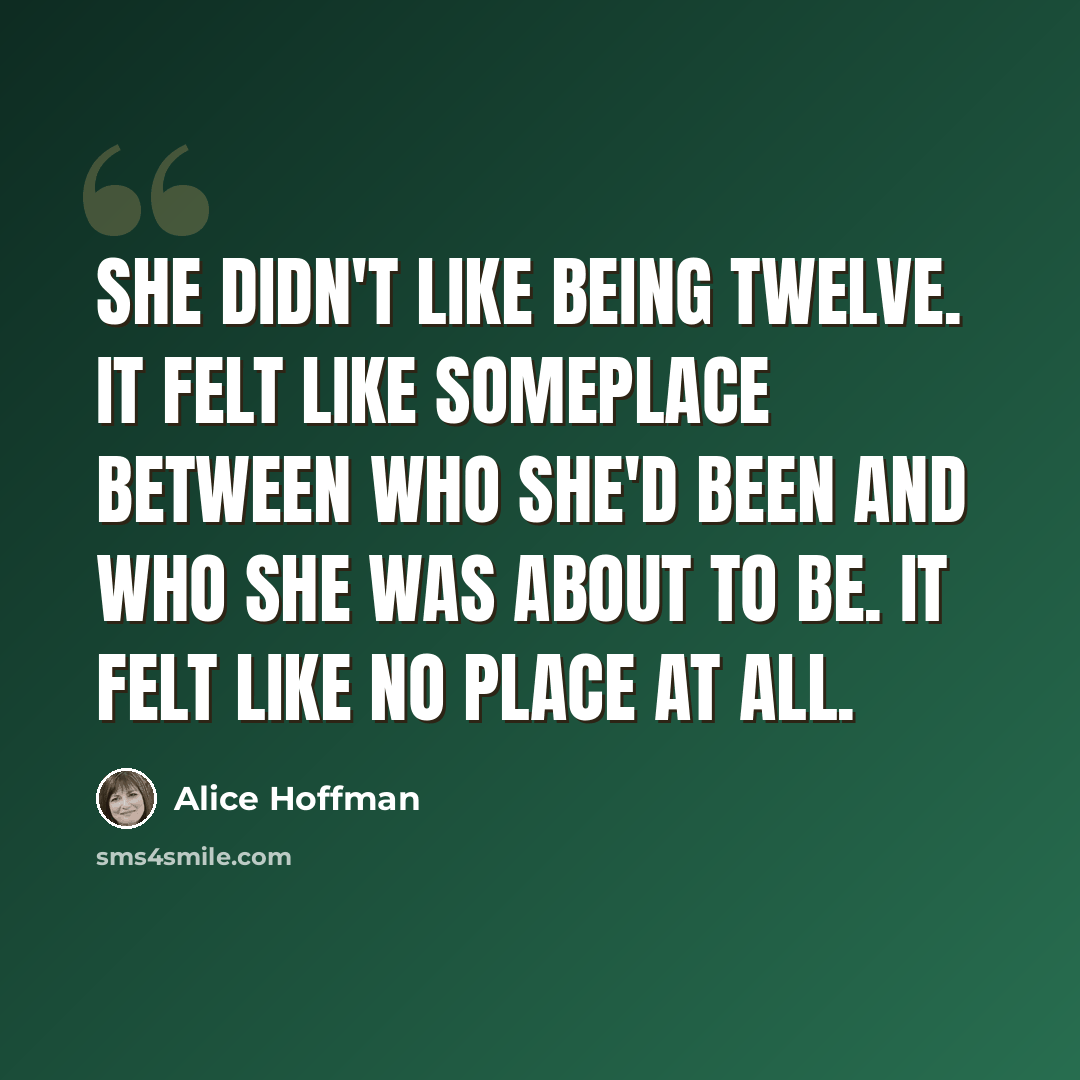“She didn't like being twelve. It felt like someplace between who she'd been and who she was about to be. It felt like no place at all.” quote by Alice Hoffman