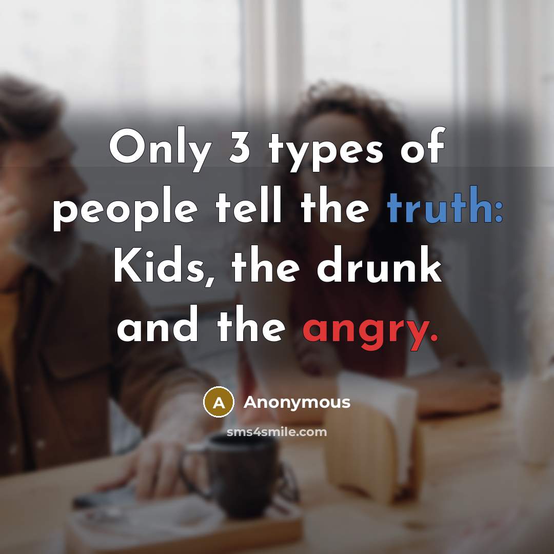 “Only 3 types of people tell the truth: Kids, the drunk and the angry.” quote by Anonymous