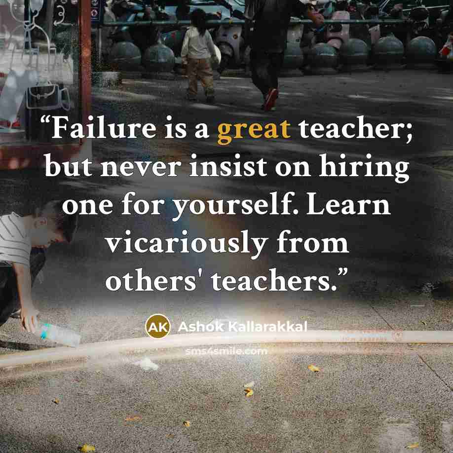 “Failure is a great teacher; but never insist on hiring one for yourself. Learn vicariously from others' teachers.” quote by Ashok Kallarakkal